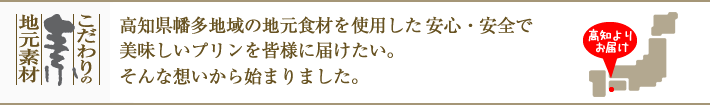 高知県幡多地域の地元食材を使用した安心・安全で美味しいプリンを皆様に届けたい。そんな想いから始まりました。