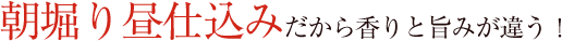 朝堀り昼仕込みだから香りと旨みが違う！