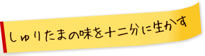 しゅりたまの味を十二分に生かす