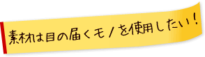 素材は目の届くモノを使用したい！