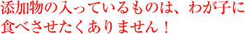 添加物の入ったものは、わが子に食べさせたくありません！