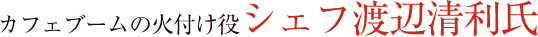カフェブームの火付け役シェフ渡辺清利氏
